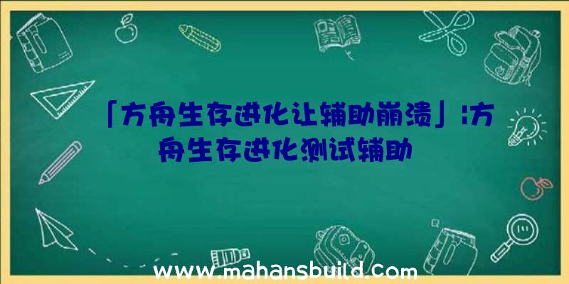 「方舟生存进化让辅助崩溃」|方舟生存进化测试辅助